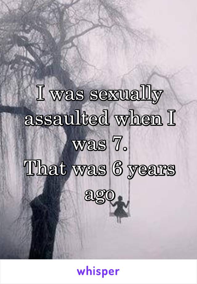 I was sexually assaulted when I was 7.
That was 6 years ago