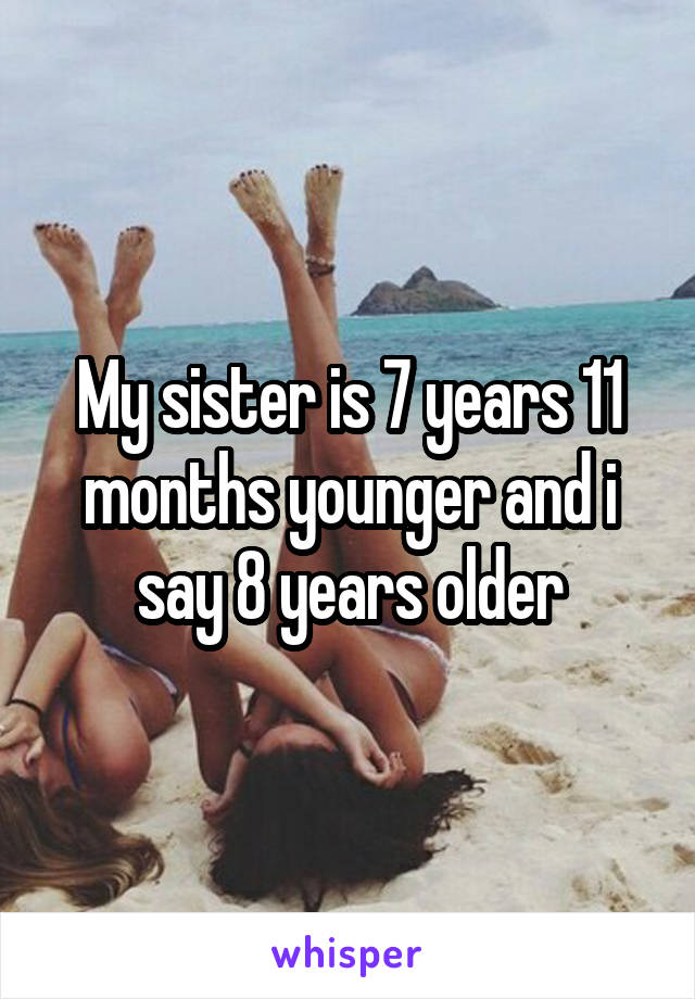 My sister is 7 years 11 months younger and i say 8 years older