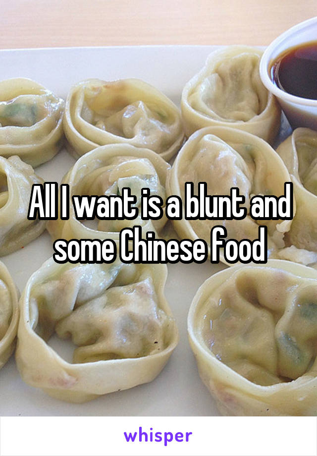 All I want is a blunt and some Chinese food