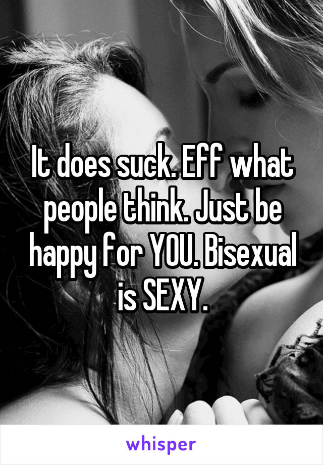 It does suck. Eff what people think. Just be happy for YOU. Bisexual is SEXY.