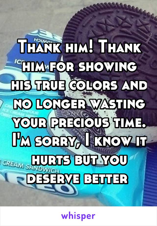 Thank him! Thank him for showing his true colors and no longer wasting your precious time. I'm sorry, I know it hurts but you deserve better 