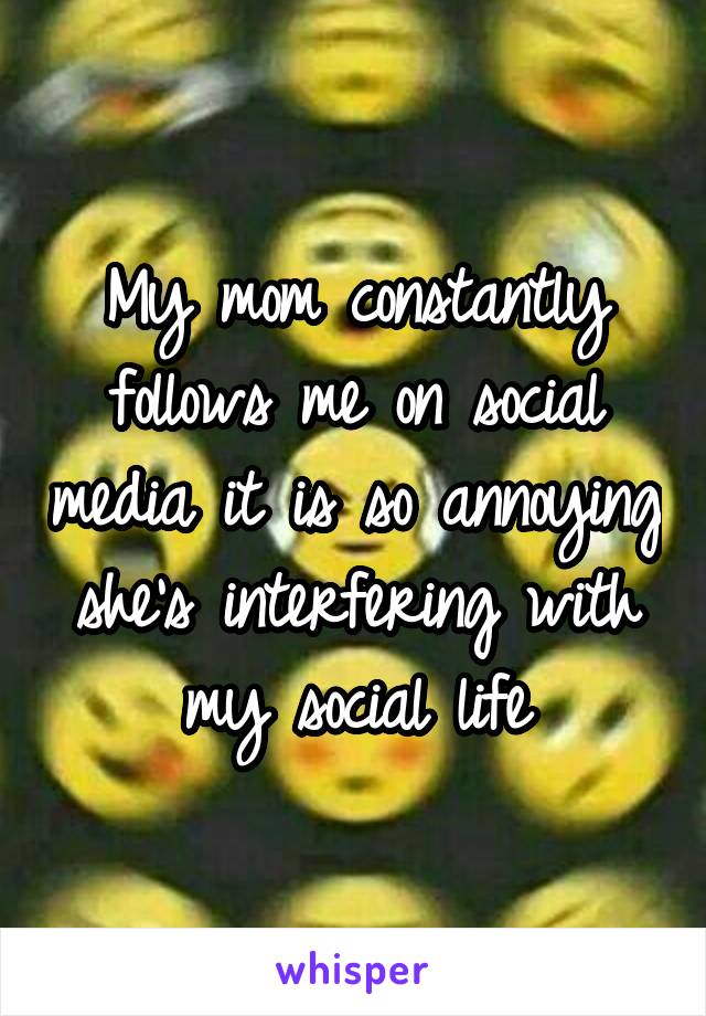 My mom constantly follows me on social media it is so annoying she's interfering with my social life