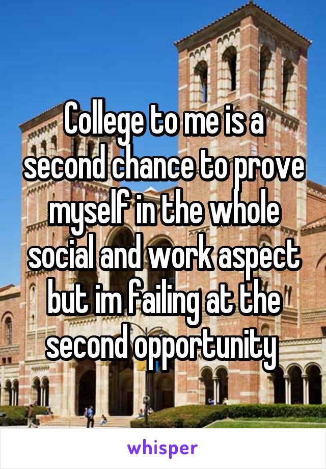 College to me is a second chance to prove myself in the whole social and work aspect but im failing at the second opportunity 