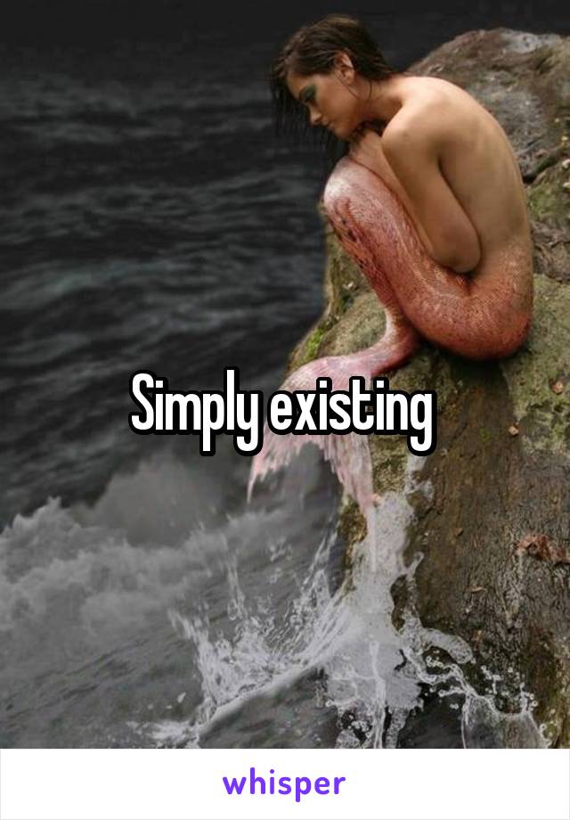 Simply existing 