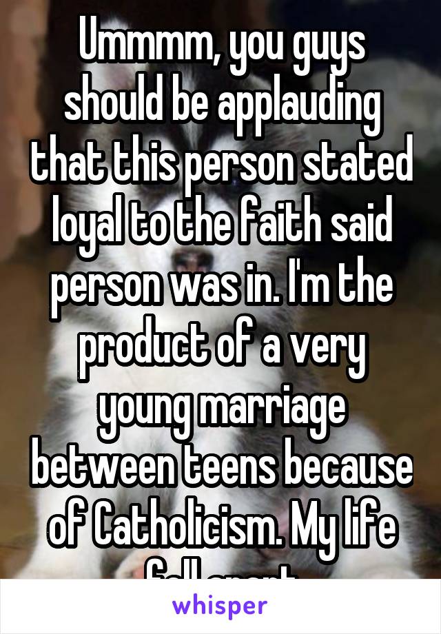 Ummmm, you guys should be applauding that this person stated loyal to the faith said person was in. I'm the product of a very young marriage between teens because of Catholicism. My life fell apart