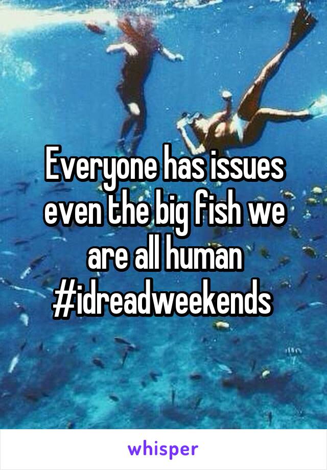 Everyone has issues even the big fish we are all human #idreadweekends 