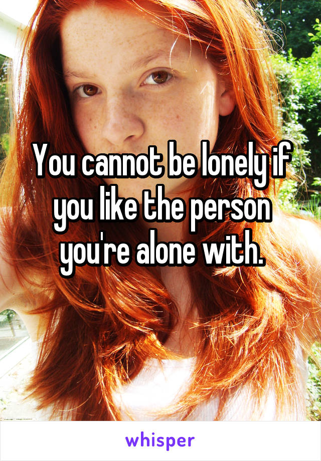 You cannot be lonely if you like the person you're alone with.
