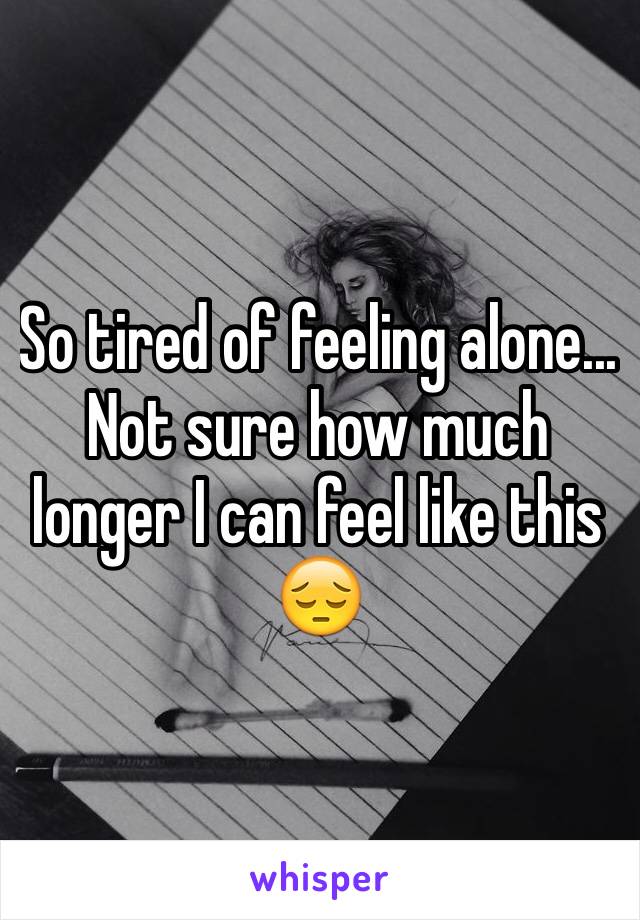 So tired of feeling alone... Not sure how much longer I can feel like this 😔
