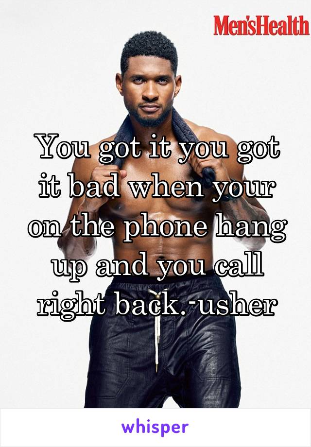 You got it you got it bad when your on the phone hang up and you call right back.-usher