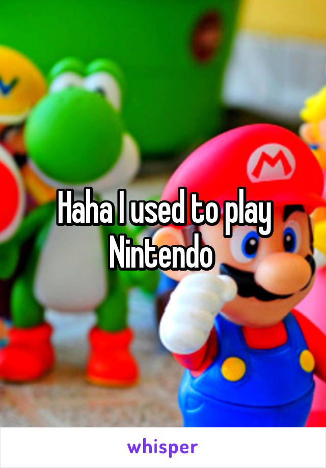 Haha I used to play Nintendo 