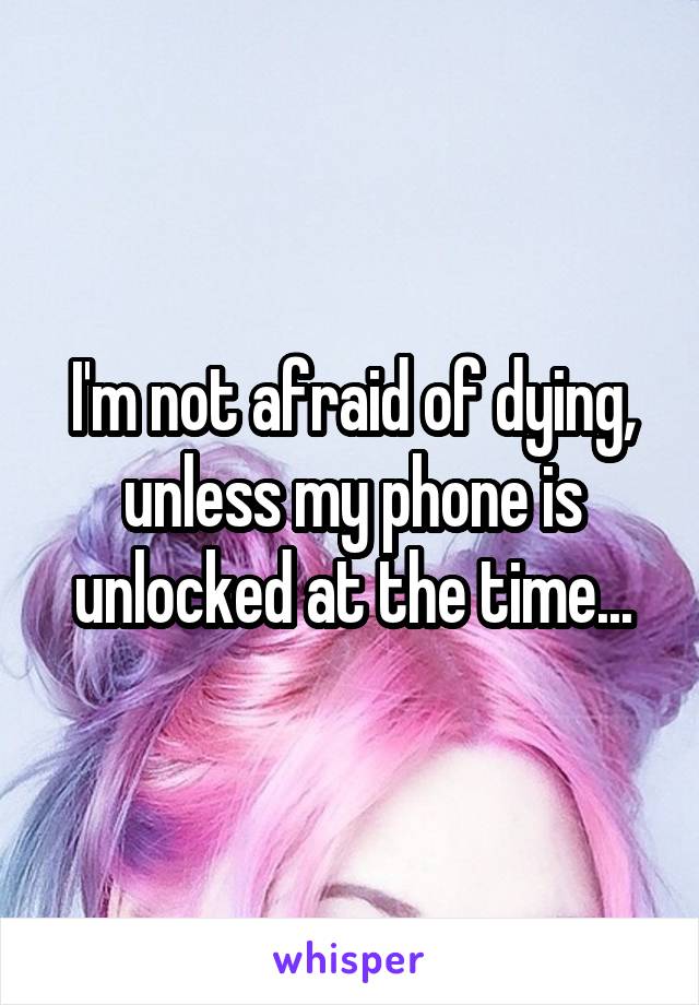 I'm not afraid of dying, unless my phone is unlocked at the time...
