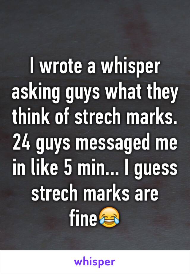 I wrote a whisper asking guys what they think of strech marks. 24 guys messaged me in like 5 min... I guess strech marks are fineðŸ˜‚