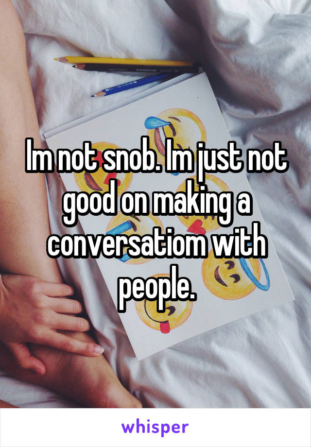 Im not snob. Im just not good on making a conversatiom with people.