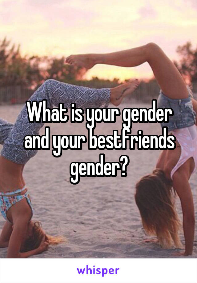 What is your gender and your bestfriends gender?