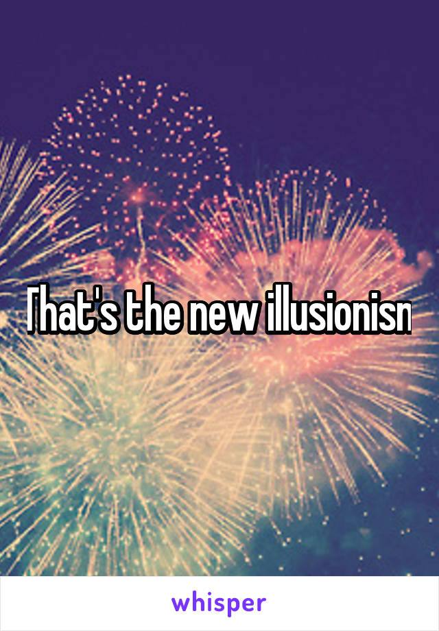That's the new illusionism