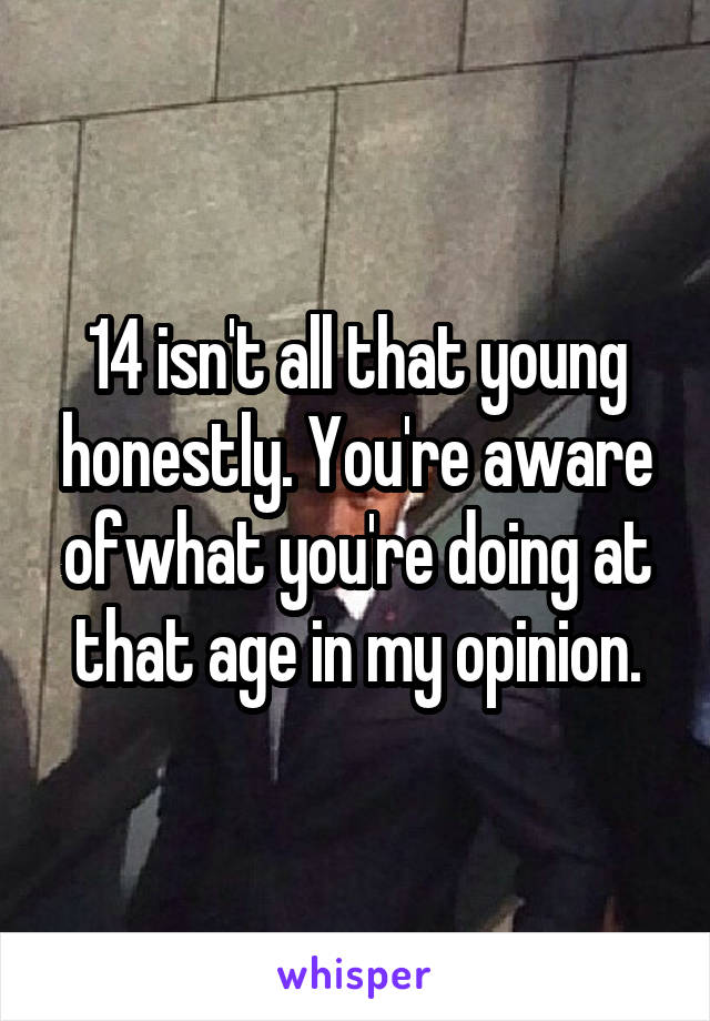 14 isn't all that young honestly. You're aware ofwhat you're doing at that age in my opinion.