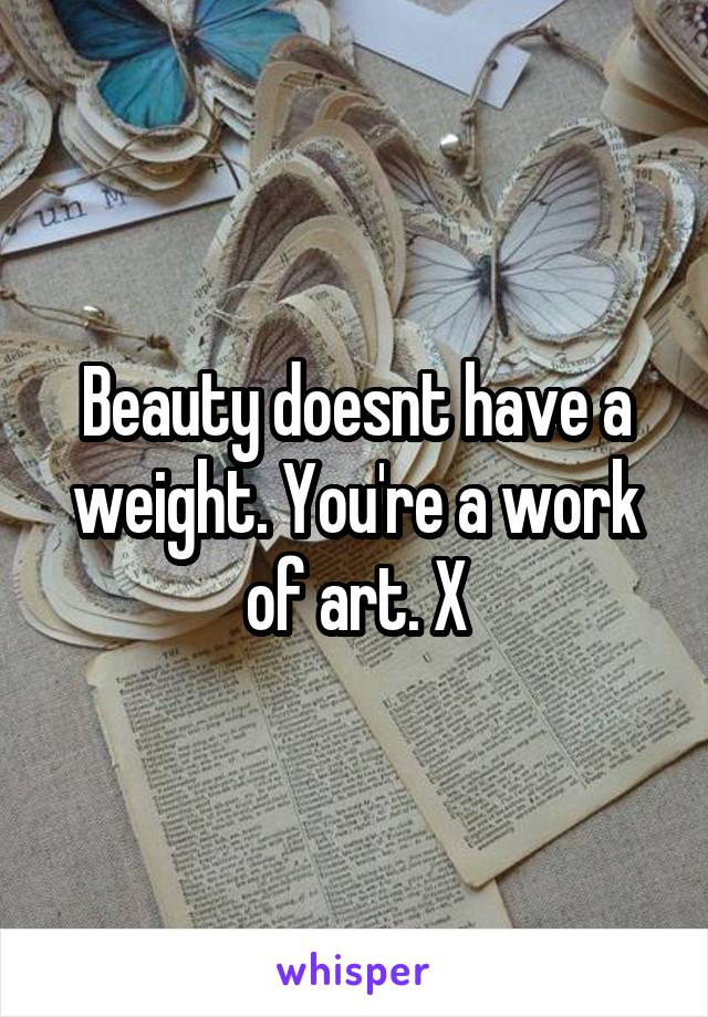 Beauty doesnt have a weight. You're a work of art. X
