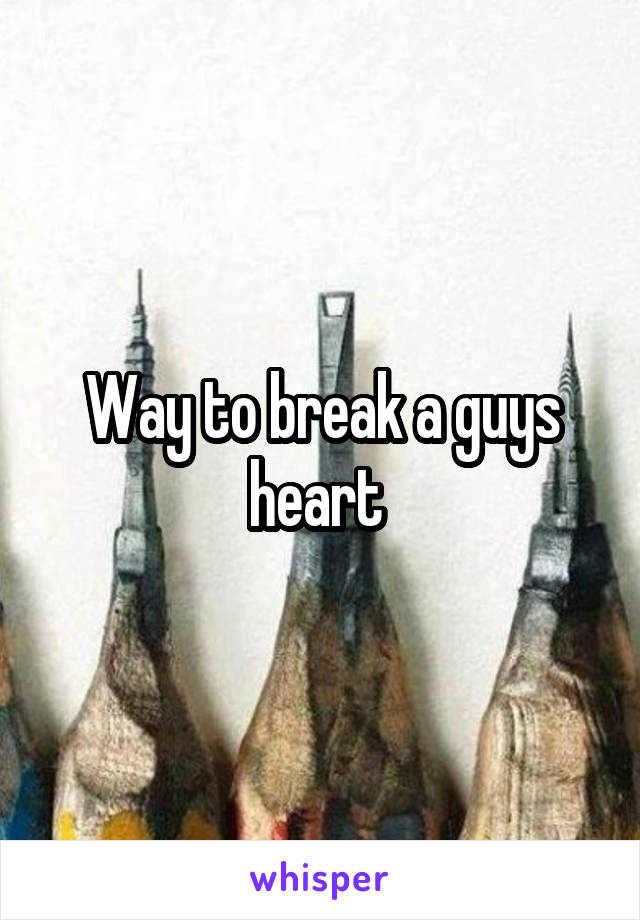 Way to break a guys heart 