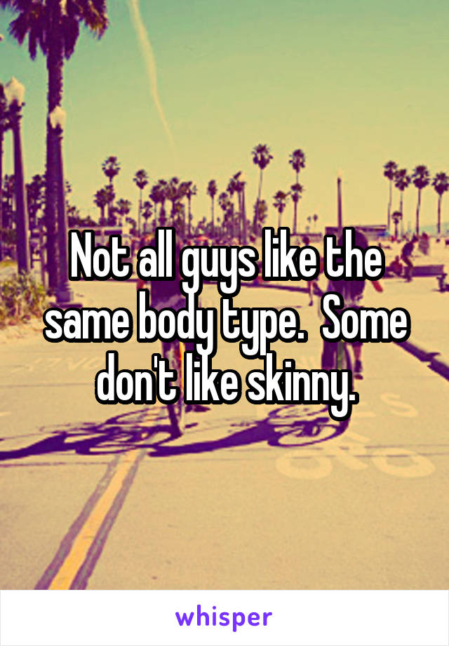 Not all guys like the same body type.  Some don't like skinny.