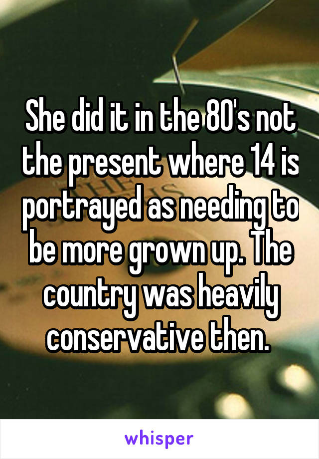 She did it in the 80's not the present where 14 is portrayed as needing to be more grown up. The country was heavily conservative then. 