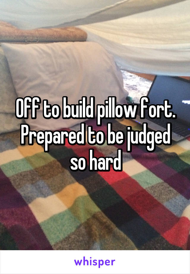 Off to build pillow fort. Prepared to be judged so hard