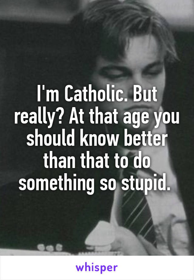 I'm Catholic. But really? At that age you should know better than that to do something so stupid. 