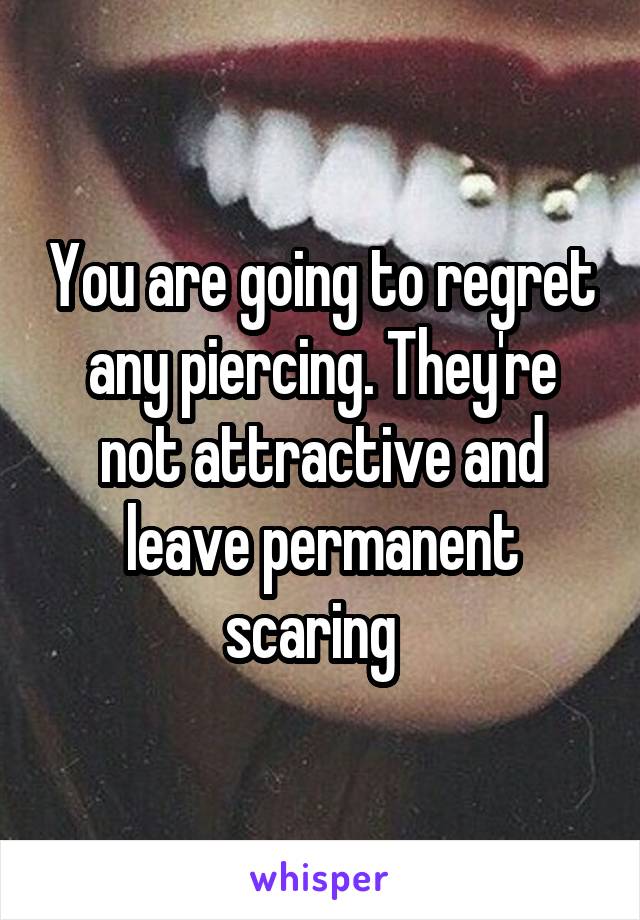 You are going to regret any piercing. They're not attractive and leave permanent scaring  