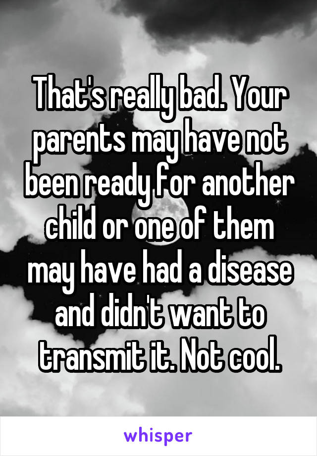 That's really bad. Your parents may have not been ready for another child or one of them may have had a disease and didn't want to transmit it. Not cool.