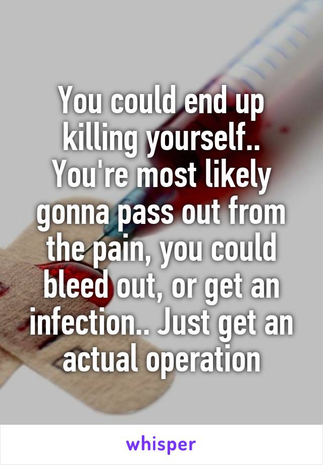 You could end up killing yourself.. You're most likely gonna pass out from the pain, you could bleed out, or get an infection.. Just get an actual operation
