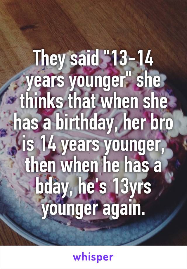 They said "13-14 years younger" she thinks that when she has a birthday, her bro is 14 years younger, then when he has a bday, he's 13yrs younger again.