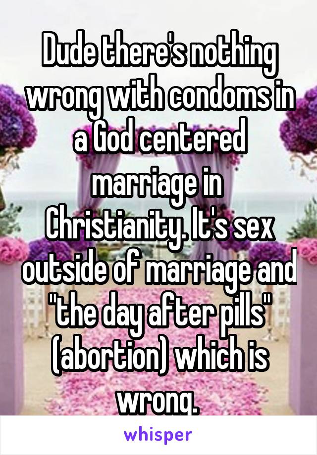 Dude there's nothing wrong with condoms in a God centered marriage in  Christianity. It's sex outside of marriage and "the day after pills" (abortion) which is wrong. 