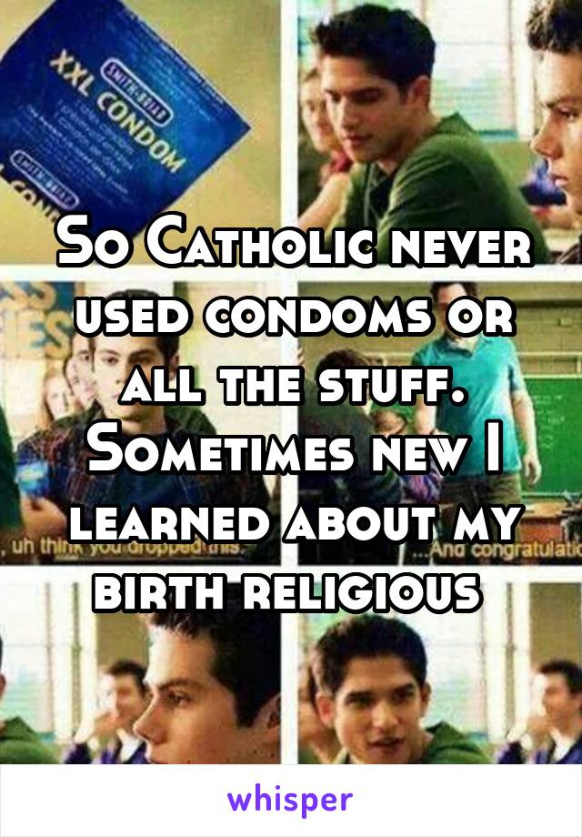 So Catholic never used condoms or all the stuff.
Sometimes new I learned about my birth religious 