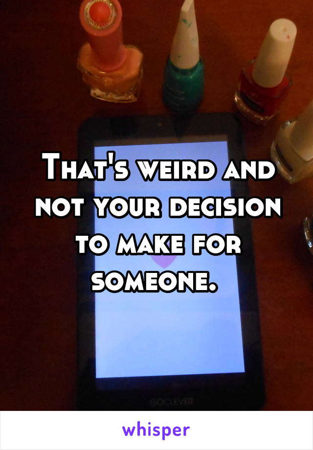 That's weird and not your decision to make for someone. 