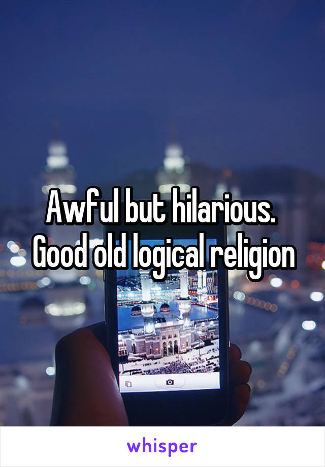 Awful but hilarious.  Good old logical religion