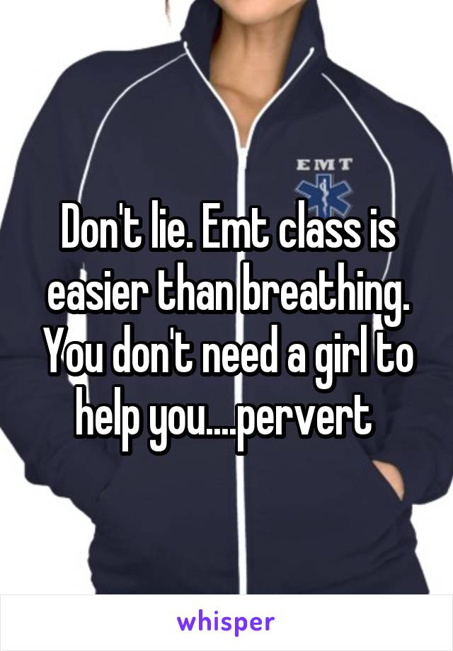 Don't lie. Emt class is easier than breathing. You don't need a girl to help you....pervert 