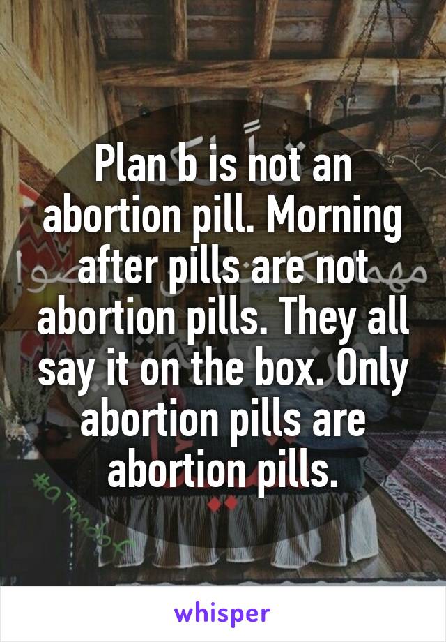 Plan b is not an abortion pill. Morning after pills are not abortion pills. They all say it on the box. Only abortion pills are abortion pills.