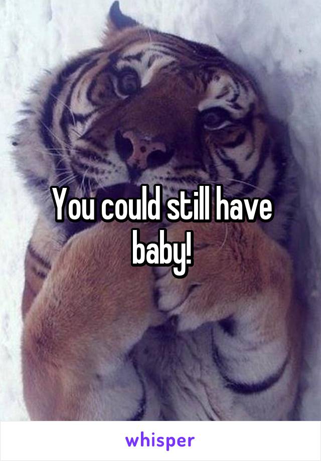 You could still have baby!