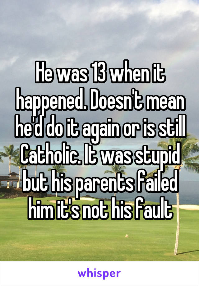 He was 13 when it happened. Doesn't mean he'd do it again or is still Catholic. It was stupid but his parents failed him it's not his fault