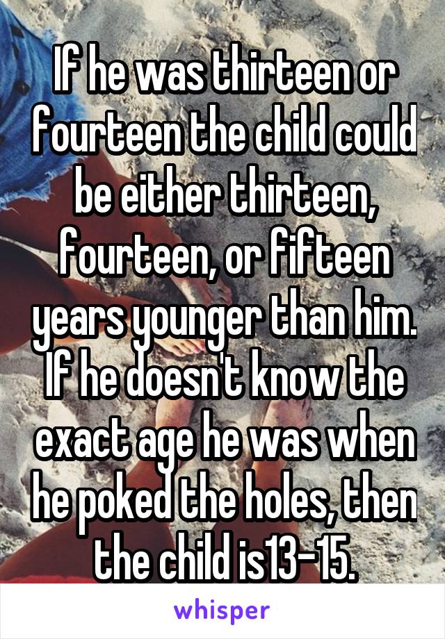 If he was thirteen or fourteen the child could be either thirteen, fourteen, or fifteen years younger than him. If he doesn't know the exact age he was when he poked the holes, then the child is13-15.