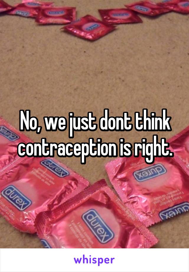 No, we just dont think contraception is right.