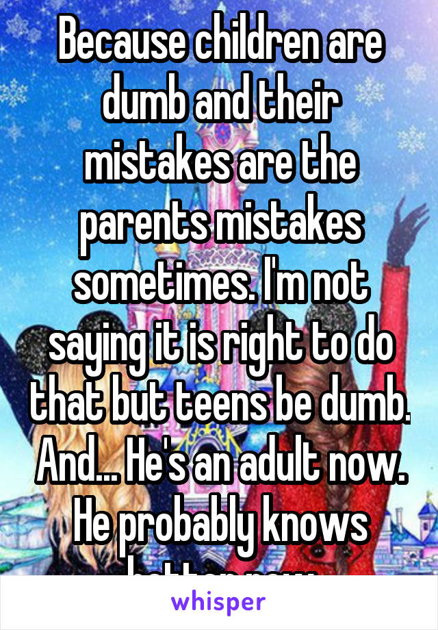 Because children are dumb and their mistakes are the parents mistakes sometimes. I'm not saying it is right to do that but teens be dumb. And... He's an adult now. He probably knows better now