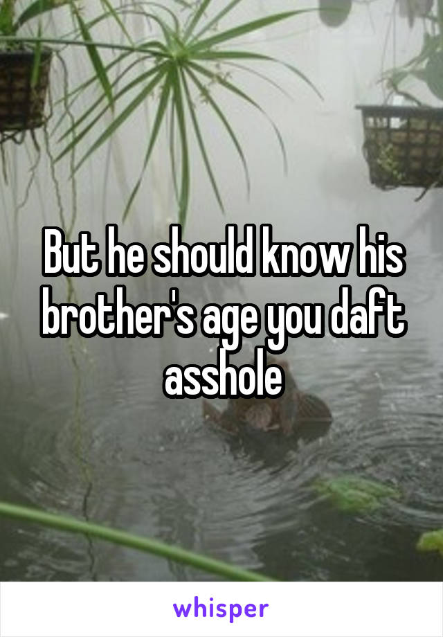 But he should know his brother's age you daft asshole