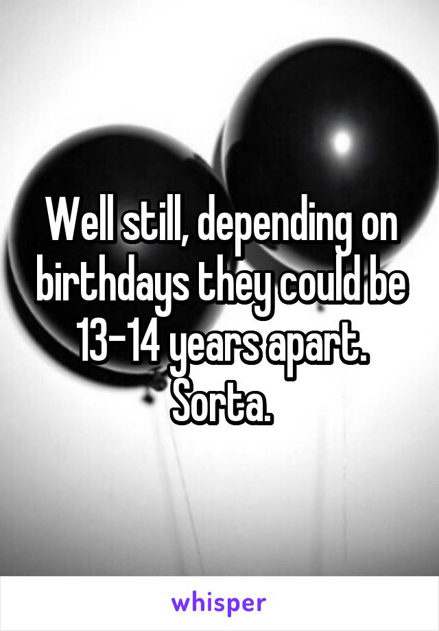 Well still, depending on birthdays they could be 13-14 years apart. Sorta.