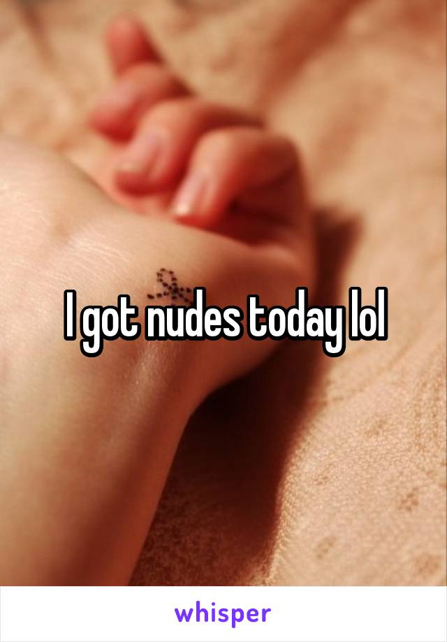 I got nudes today lol