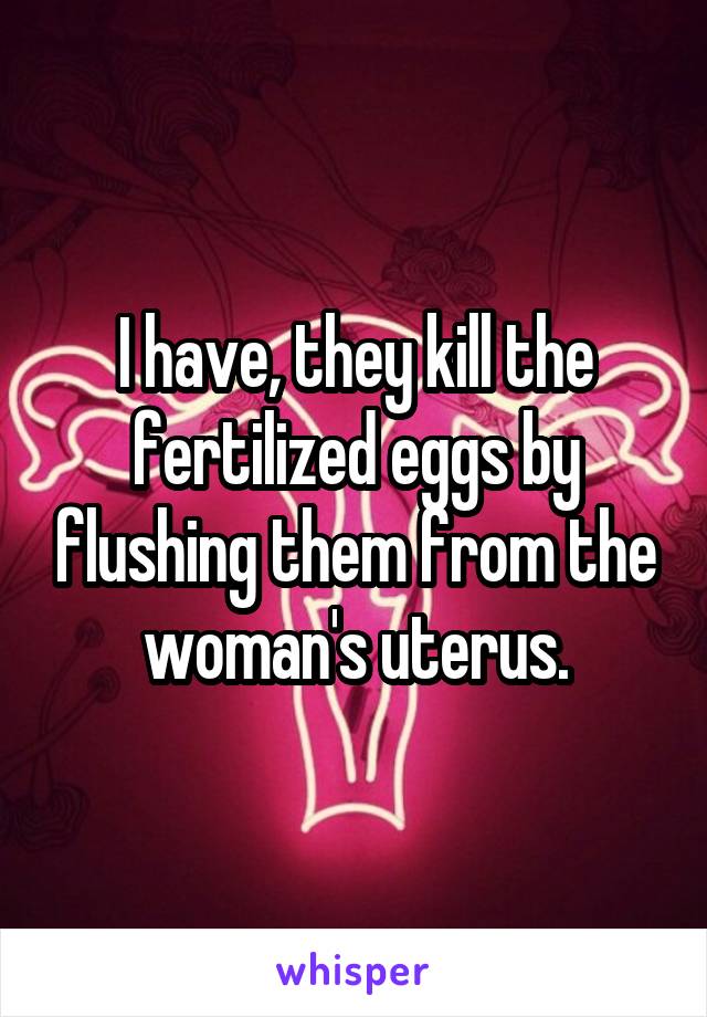 I have, they kill the fertilized eggs by flushing them from the woman's uterus.