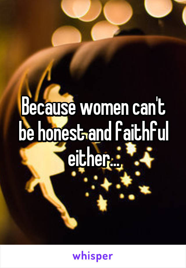 Because women can't be honest and faithful either...