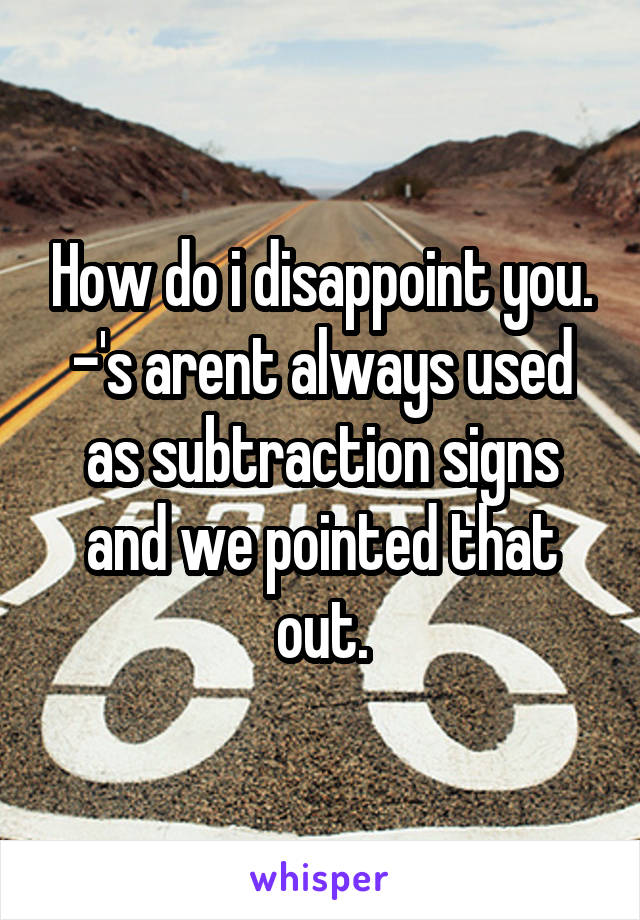 How do i disappoint you. -'s arent always used as subtraction signs and we pointed that out.