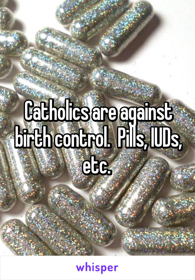 Catholics are against birth control.  Pills, IUDs, etc. 