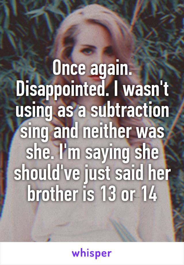 Once again. Disappointed. I wasn't using as a subtraction sing and neither was she. I'm saying she should've just said her brother is 13 or 14