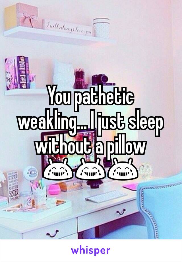 You pathetic weakling... I just sleep without a pillow 😂😂😂